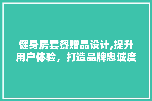 健身房套餐赠品设计,提升用户体验，打造品牌忠诚度