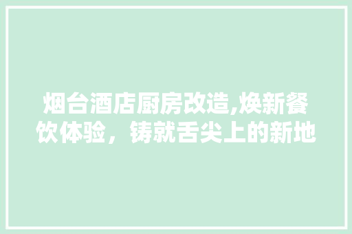 烟台酒店厨房改造,焕新餐饮体验，铸就舌尖上的新地标