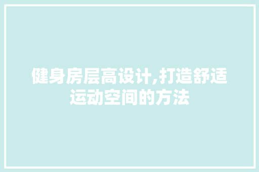 健身房层高设计,打造舒适运动空间的方法
