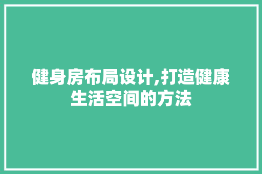 健身房布局设计,打造健康生活空间的方法