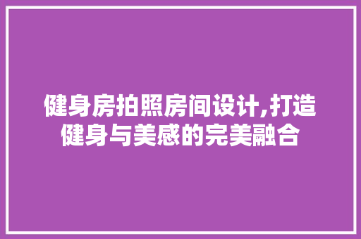 健身房拍照房间设计,打造健身与美感的完美融合