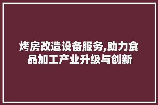 烤房改造设备服务,助力食品加工产业升级与创新