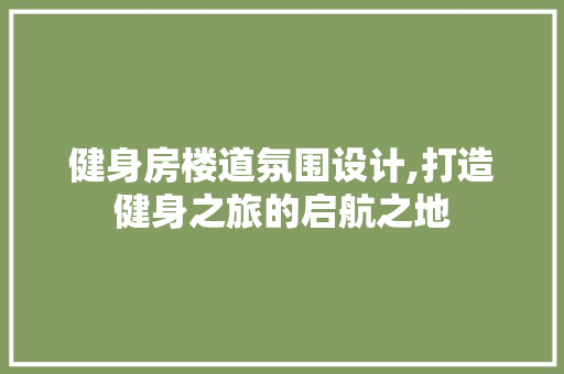 健身房楼道氛围设计,打造健身之旅的启航之地