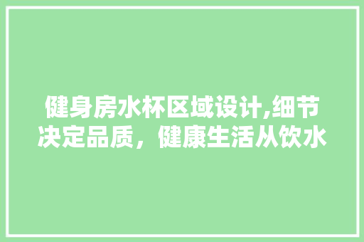 健身房水杯区域设计,细节决定品质，健康生活从饮水开始