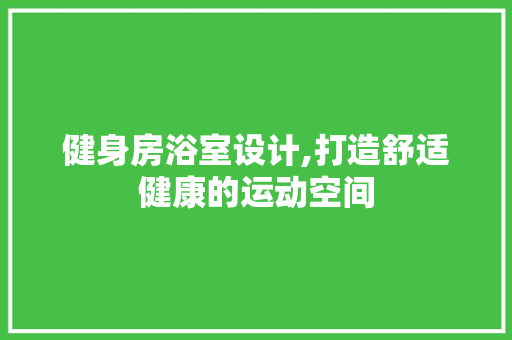 健身房浴室设计,打造舒适健康的运动空间