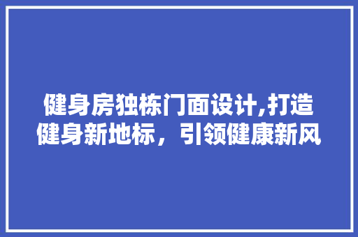 健身房独栋门面设计,打造健身新地标，引领健康新风尚