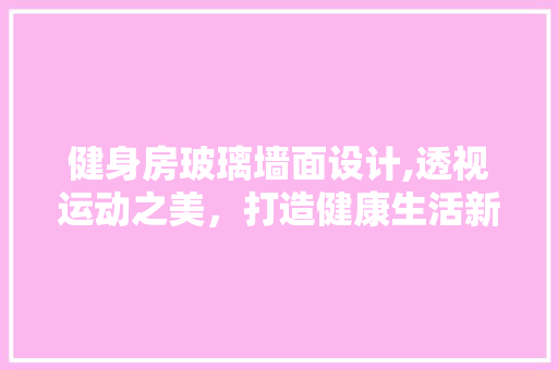 健身房玻璃墙面设计,透视运动之美，打造健康生活新空间