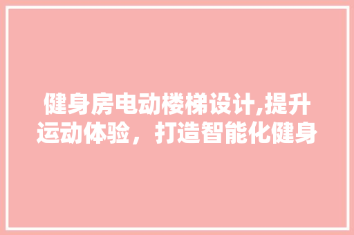 健身房电动楼梯设计,提升运动体验，打造智能化健身空间