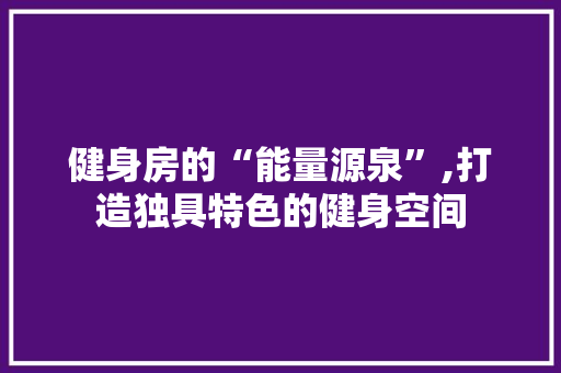 健身房的“能量源泉”,打造独具特色的健身空间