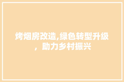 烤烟房改造,绿色转型升级，助力乡村振兴