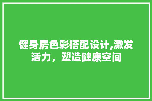 健身房色彩搭配设计,激发活力，塑造健康空间