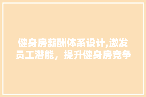 健身房薪酬体系设计,激发员工潜能，提升健身房竞争力