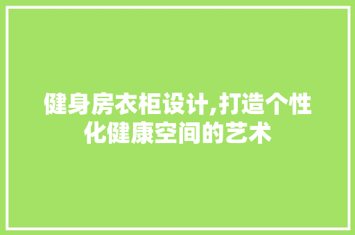 健身房衣柜设计,打造个性化健康空间的艺术