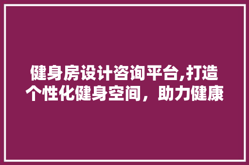 健身房设计咨询平台,打造个性化健身空间，助力健康生活新篇章