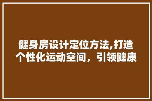 健身房设计定位方法,打造个性化运动空间，引领健康新风尚