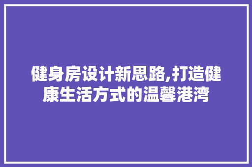 健身房设计新思路,打造健康生活方式的温馨港湾