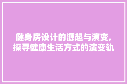 健身房设计的源起与演变,探寻健康生活方式的演变轨迹