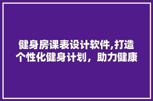 健身房课表设计软件,打造个性化健身计划，助力健康生活