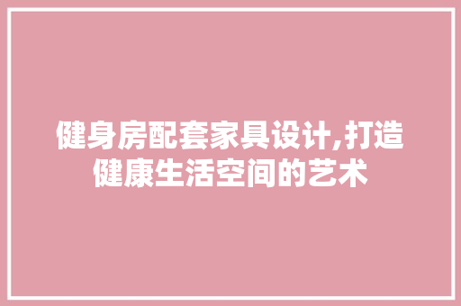 健身房配套家具设计,打造健康生活空间的艺术