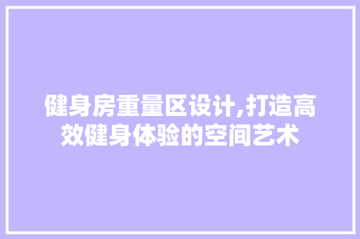 健身房重量区设计,打造高效健身体验的空间艺术