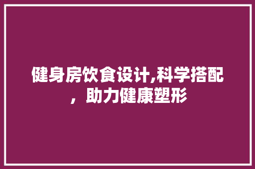 健身房饮食设计,科学搭配，助力健康塑形
