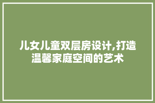 儿女儿童双层房设计,打造温馨家庭空间的艺术