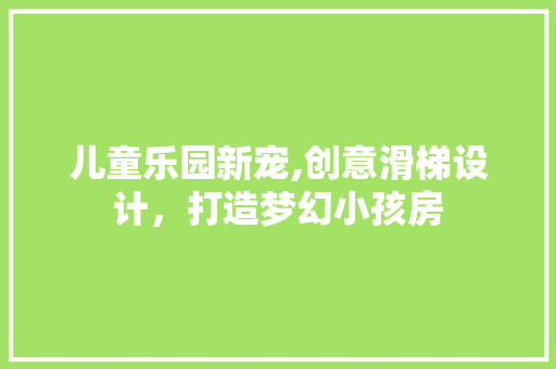 儿童乐园新宠,创意滑梯设计，打造梦幻小孩房