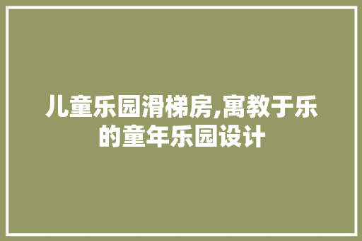 儿童乐园滑梯房,寓教于乐的童年乐园设计