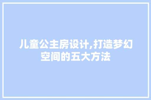 儿童公主房设计,打造梦幻空间的五大方法