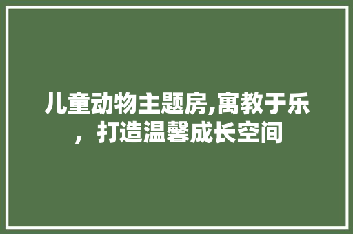 儿童动物主题房,寓教于乐，打造温馨成长空间