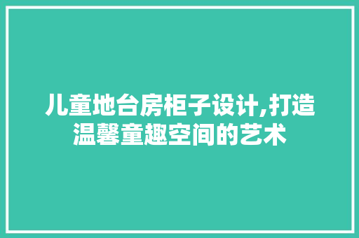 儿童地台房柜子设计,打造温馨童趣空间的艺术
