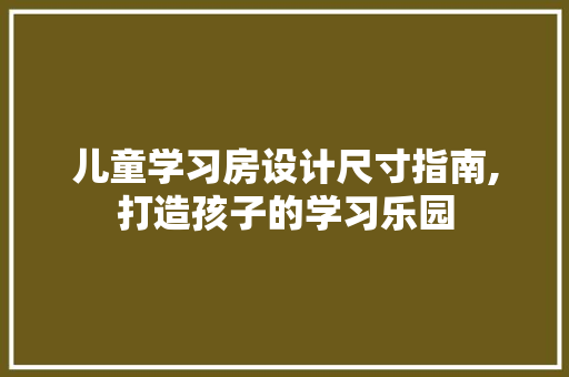 儿童学习房设计尺寸指南,打造孩子的学习乐园