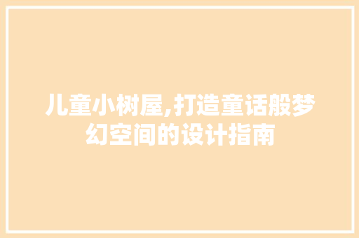 儿童小树屋,打造童话般梦幻空间的设计指南