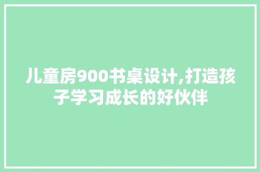 儿童房900书桌设计,打造孩子学习成长的好伙伴
