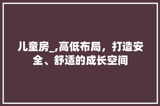 儿童房_,高低布局，打造安全、舒适的成长空间