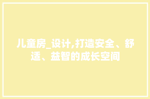 儿童房_设计,打造安全、舒适、益智的成长空间