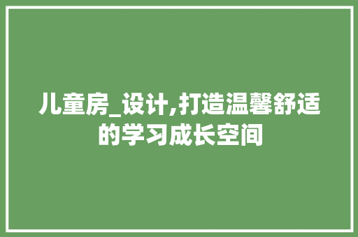 儿童房_设计,打造温馨舒适的学习成长空间