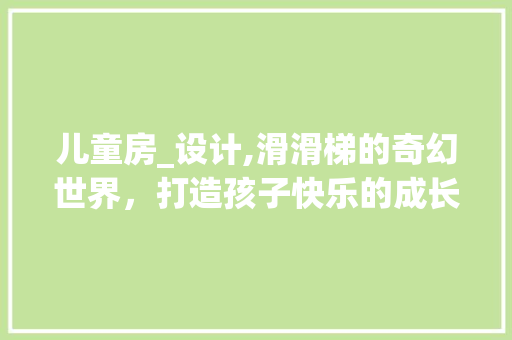 儿童房_设计,滑滑梯的奇幻世界，打造孩子快乐的成长乐园