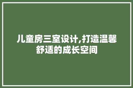 儿童房三室设计,打造温馨舒适的成长空间