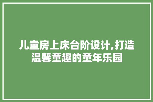 儿童房上床台阶设计,打造温馨童趣的童年乐园