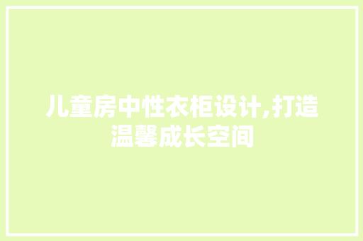 儿童房中性衣柜设计,打造温馨成长空间