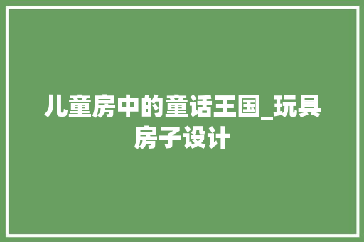 儿童房中的童话王国_玩具房子设计