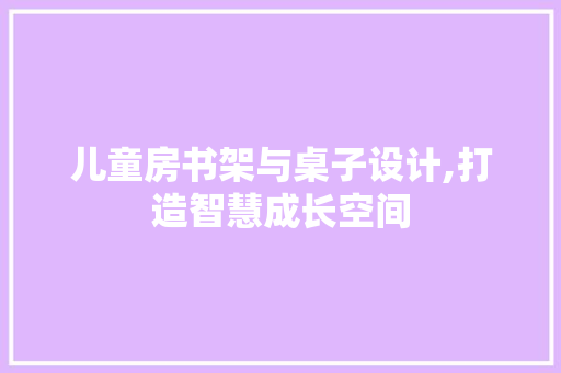 儿童房书架与桌子设计,打造智慧成长空间