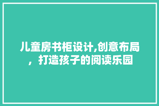 儿童房书柜设计,创意布局，打造孩子的阅读乐园