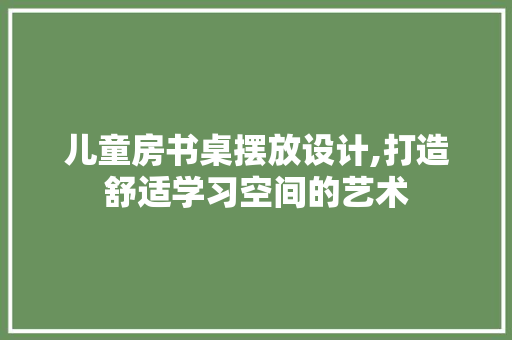 儿童房书桌摆放设计,打造舒适学习空间的艺术