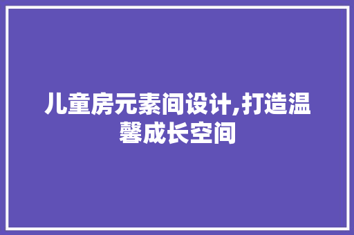 儿童房元素间设计,打造温馨成长空间