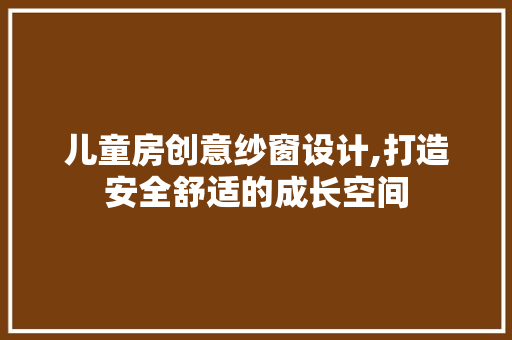 儿童房创意纱窗设计,打造安全舒适的成长空间