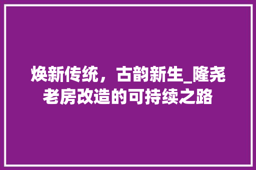焕新传统，古韵新生_隆尧老房改造的可持续之路
