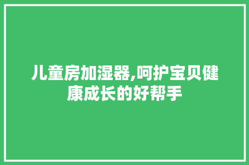 儿童房加湿器,呵护宝贝健康成长的好帮手