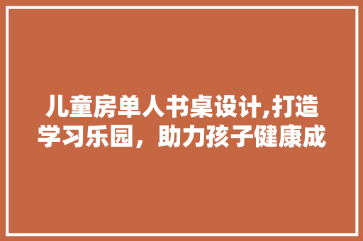 儿童房单人书桌设计,打造学习乐园，助力孩子健康成长